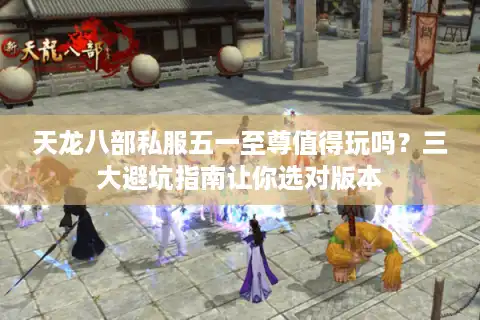 天龙八部私服五一至尊值得玩吗？三大避坑指南让你选对版本