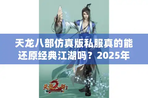 天龙八部仿真版私服真的能还原经典江湖吗？2025年高自由江湖攻略
