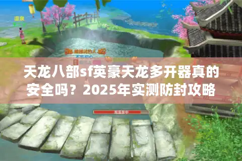天龙八部sf英豪天龙多开器真的安全吗？2025年实测防封攻略公开