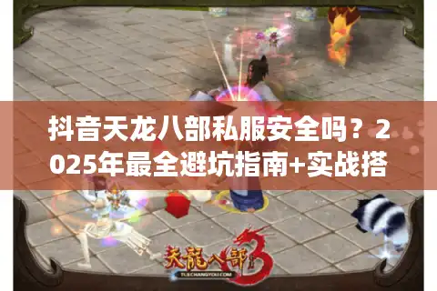 抖音天龙八部私服安全吗？2025年最全避坑指南+实战搭建教程
