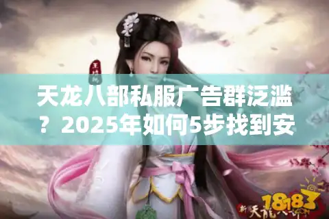 天龙八部私服广告群泛滥？2025年如何5步找到安全稳定服务器