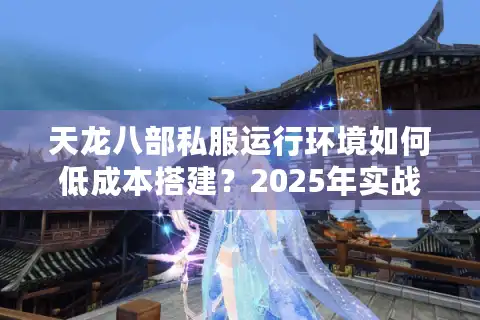 天龙八部私服运行环境如何低成本搭建？2025年实战部署指南