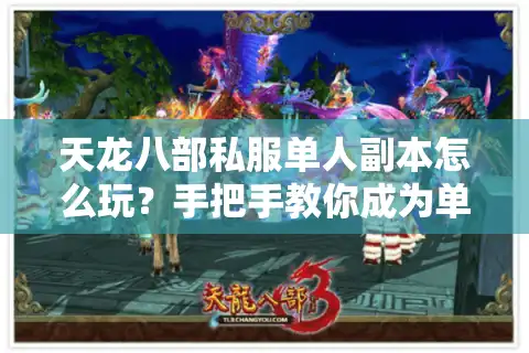 天龙八部私服单人副本怎么玩？手把手教你成为单刷王者