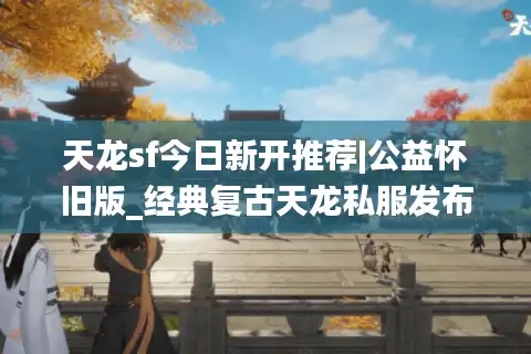 天龙sf今日新开推荐|公益怀旧版_经典复古天龙私服发布_长期稳定sf