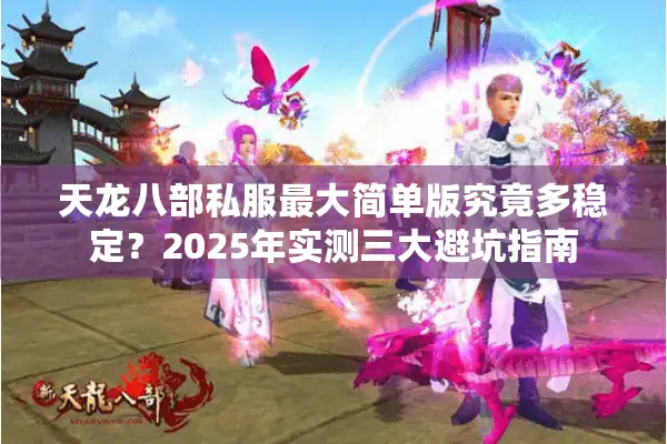 天龙八部私服最大简单版究竟多稳定？2025年实测三大避坑指南