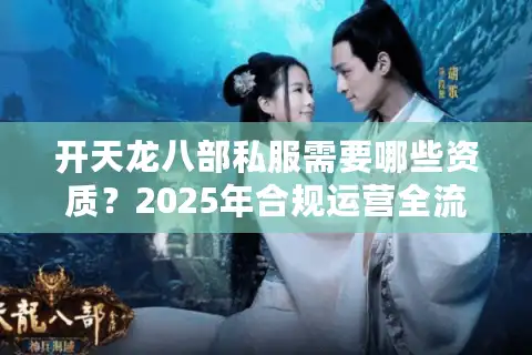 开天龙八部私服需要哪些资质？2025年合规运营全流程指南