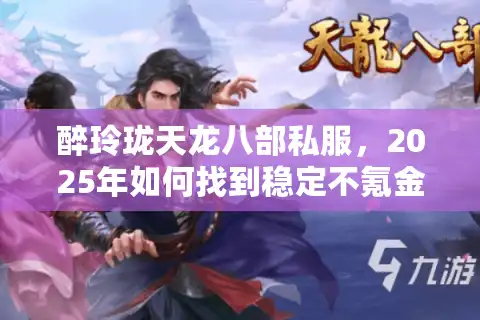 醉玲珑天龙八部私服，2025年如何找到稳定不氪金的怀旧版本？