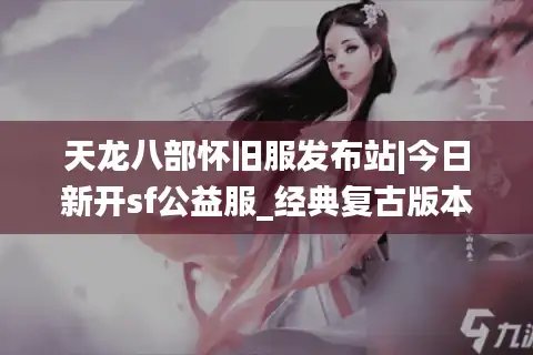 天龙八部怀旧服发布站|今日新开sf公益服_经典复古版本_永久稳定开服推荐