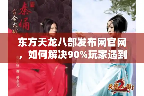 东方天龙八部发布网官网，如何解决90%玩家遇到的下载慢、更新卡顿问题？