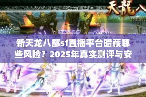 新天龙八部sf直播平台暗藏哪些风险？2025年真实测评与安全指南
