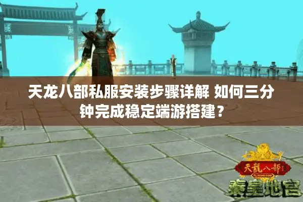 天龙八部私服安装步骤详解 如何三分钟完成稳定端游搭建？