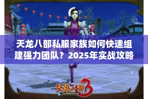 天龙八部私服家族如何快速组建强力团队？2025年实战攻略揭秘