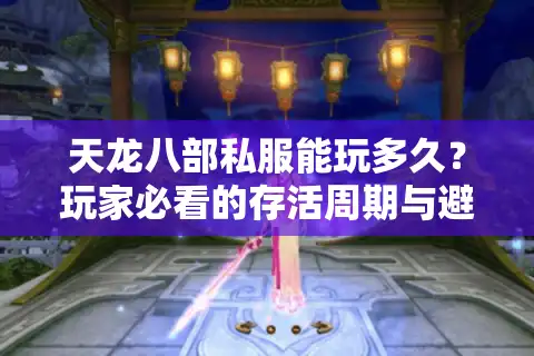 天龙八部私服能玩多久？玩家必看的存活周期与避坑指南