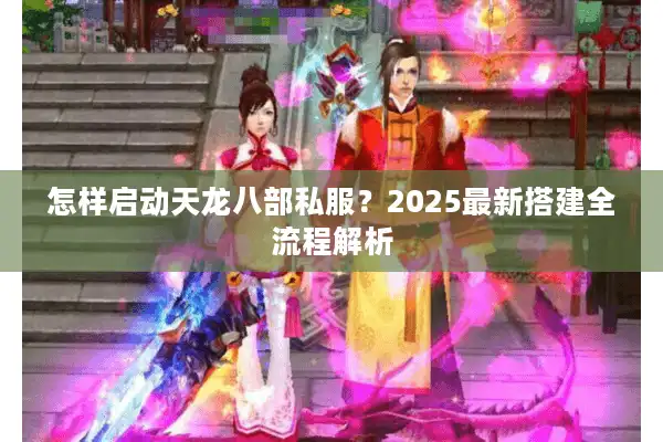 怎样启动天龙八部私服？2025最新搭建全流程解析