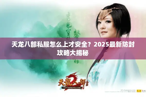 天龙八部私服怎么上才安全？2025最新防封攻略大揭秘