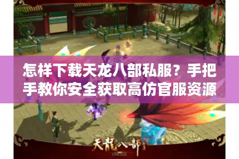 怎样下载天龙八部私服？手把手教你安全获取高仿官服资源