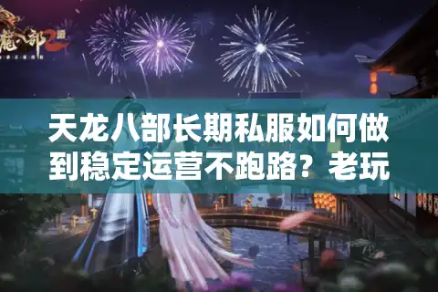 天龙八部长期私服如何做到稳定运营不跑路？老玩家实测三大避坑法则