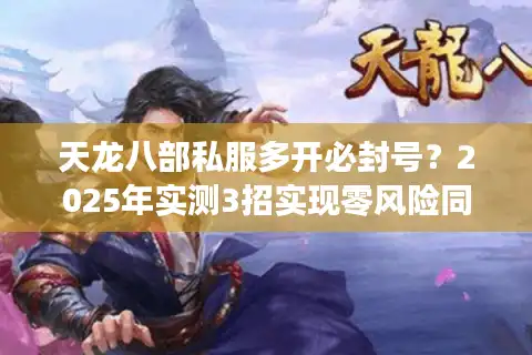天龙八部私服多开必封号？2025年实测3招实现零风险同步操作