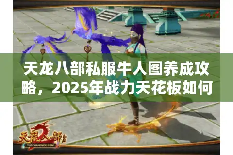 天龙八部私服牛人图养成攻略，2025年战力天花板如何实现？