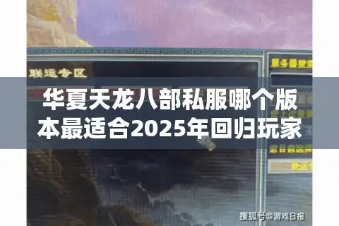 华夏天龙八部私服哪个版本最适合2025年回归玩家？实测三大高爆率私服