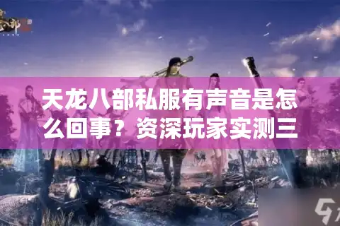 天龙八部私服有声音是怎么回事？资深玩家实测三大隐患