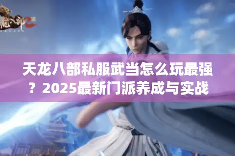 天龙八部私服武当怎么玩最强？2025最新门派养成与实战技巧全解