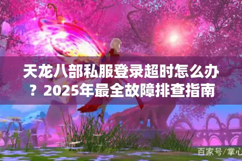 天龙八部私服登录超时怎么办？2025年最全故障排查指南
