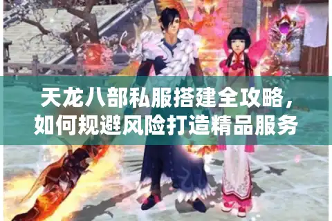 天龙八部私服搭建全攻略，如何规避风险打造精品服务器？
