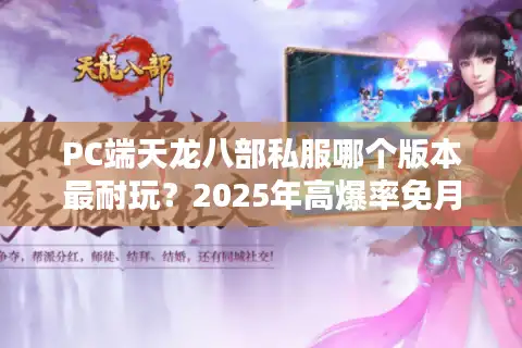 PC端天龙八部私服哪个版本最耐玩？2025年高爆率免月卡服务器实测