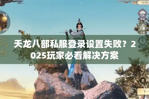 天龙八部私服登录设置失败？2025玩家必看解决方案