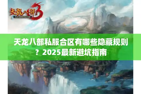 天龙八部私服合区有哪些隐藏规则？2025最新避坑指南