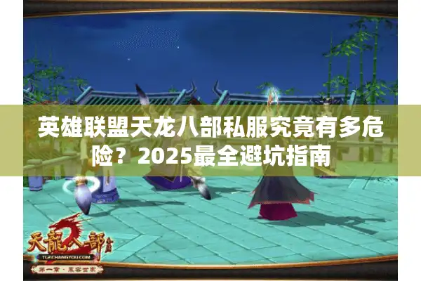 英雄联盟天龙八部私服究竟有多危险？2025最全避坑指南