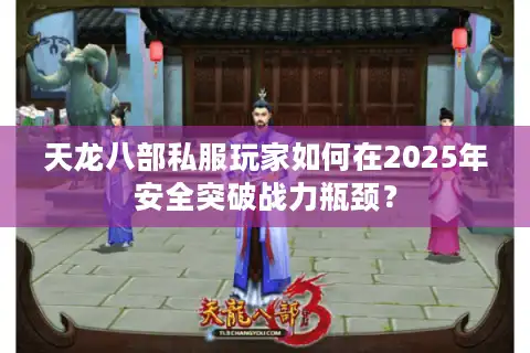天龙八部私服玩家如何在2025年安全突破战力瓶颈？