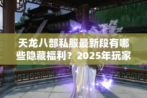 天龙八部私服最新段有哪些隐藏福利？2025年玩家必看的独家解析