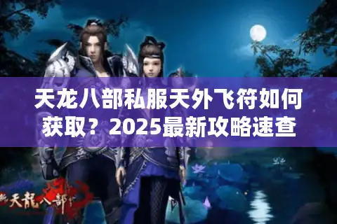 天龙八部私服天外飞符如何获取？2025最新攻略速查