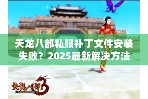 天龙八部私服补丁文件安装失败？2025最新解决方法大全