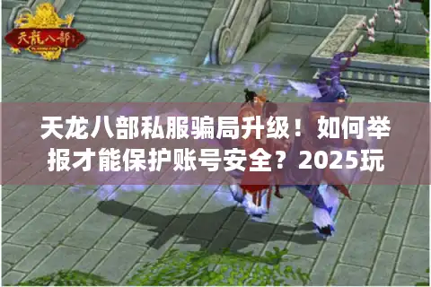 天龙八部私服骗局升级！如何举报才能保护账号安全？2025玩家必看）