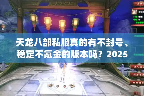 天龙八部私服真的有不封号、稳定不氪金的版本吗？2025年实测避坑指南