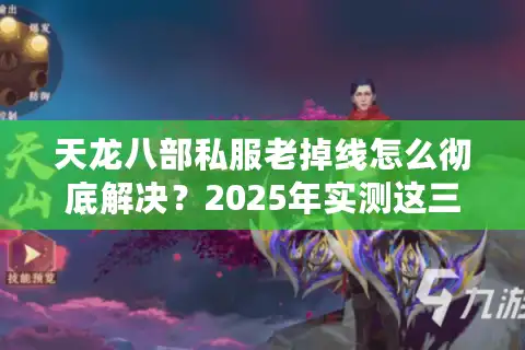 天龙八部私服老掉线怎么彻底解决？2025年实测这三个方法能稳定60帧