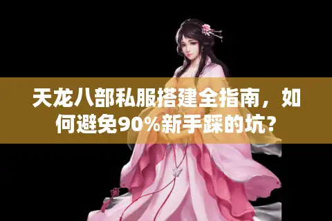 天龙八部私服搭建全指南，如何避免90%新手踩的坑？