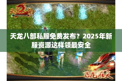 天龙八部私服免费发布？2025年新服资源这样领最安全