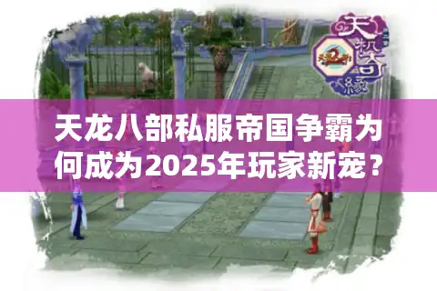天龙八部私服帝国争霸为何成为2025年玩家新宠？三大真相揭秘
