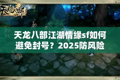 天龙八部江湖情缘sf如何避免封号？2025防风险实测攻略