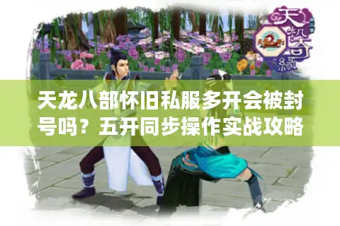 天龙八部怀旧私服多开会被封号吗？五开同步操作实战攻略