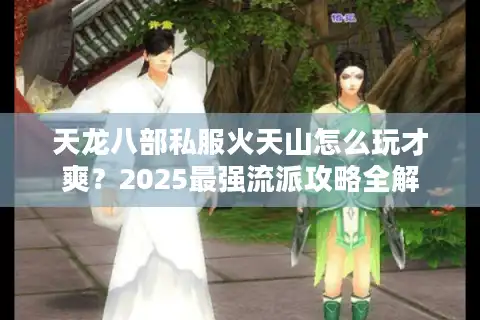 天龙八部私服火天山怎么玩才爽？2025最强流派攻略全解