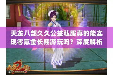 天龙八部久久公益私服真的能实现零氪金长期游玩吗？深度解析三大运营优势
