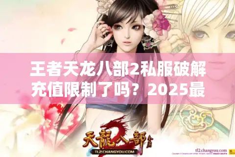 王者天龙八部2私服破解充值限制了吗？2025最新版本实测解析