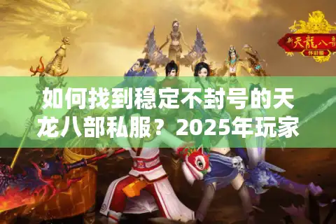 如何找到稳定不封号的天龙八部私服?2025年玩家实测推荐 如何找到稳定不封号的天龙八部私服?2025年玩家实测推荐