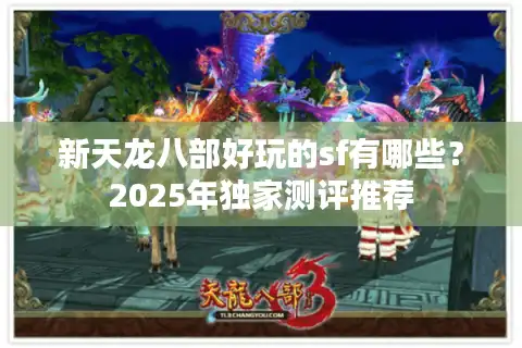 新天龙八部好玩的sf有哪些？2025年独家测评推荐