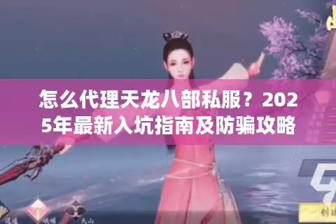 怎么代理天龙八部私服？2025年最新入坑指南及防骗攻略